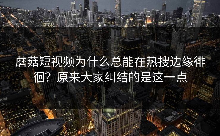蘑菇短视频为什么总能在热搜边缘徘徊？原来大家纠结的是这一点  第1张