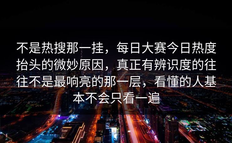 不是热搜那一挂，每日大赛今日热度抬头的微妙原因，真正有辨识度的往往不是最响亮的那一层，看懂的人基本不会只看一遍  第1张